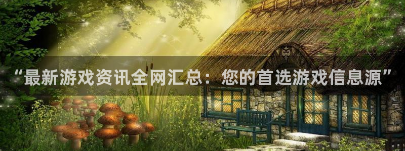 高德娱乐官方平台：“最新游戏资讯全网汇总：您的首选游戏信息源
