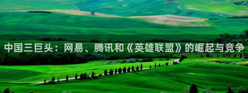 高德娱乐平台官网注册：中国三巨头：网易、腾讯和《英雄联盟》的