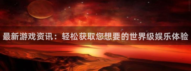 高德娱乐2首页登录：最新游戏资讯：轻松获取您想要的世界级娱乐