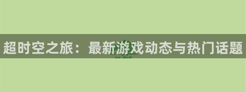 高德娱乐：超时空之旅：最新游戏动态与热门话题