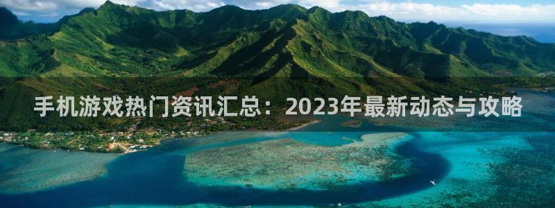 高德娱乐4主管：手机游戏热门资讯汇总：2023年最新动态与攻