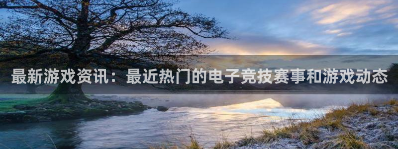 手机高德娱乐下载安装：最新游戏资讯：最近热门的电子竞技赛事和