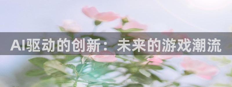 高德娱乐手机网页版登录：AI驱动的创新：未来的游戏潮流