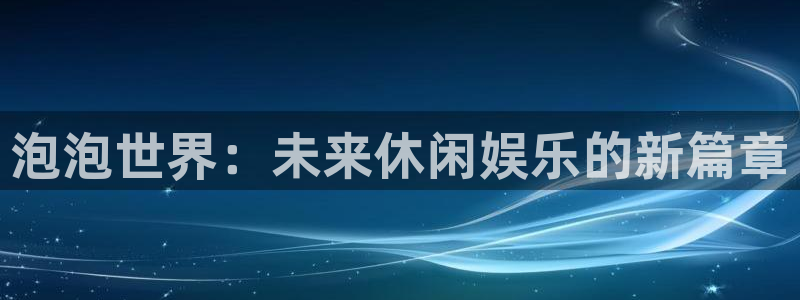 高德娱乐代理登陆：泡泡世界：未来休闲娱乐的新篇章