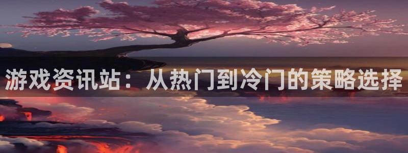 手机高德娱乐下载安装：游戏资讯站：从热门到冷门的策略选择