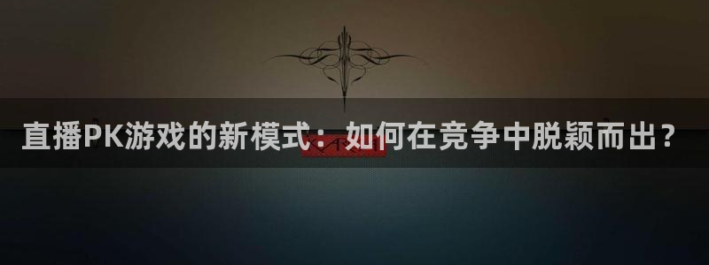 沐春高德娱乐:直播PK游戏的新模式:如何在竞争中脱颖而出?