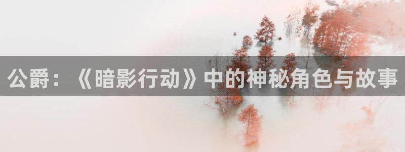 高德娱乐平台负责人：公爵：《暗影行动》中的神秘角色与故事